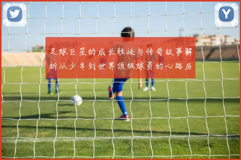 足球巨星的成长轨迹与传奇故事解析从少年到世界顶级球员的心路历程