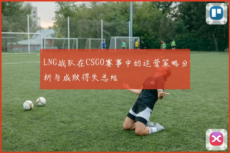 LNG战队在CSGO赛事中的运营策略分析与成败得失总结