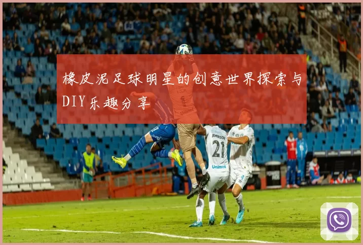 橡皮泥足球明星的创意世界探索与DIY乐趣分享