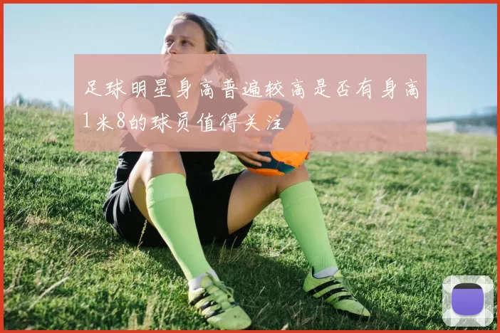 足球明星身高普遍较高是否有身高1米8的球员值得关注