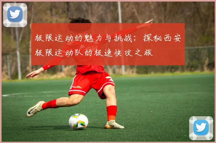 极限运动的魅力与挑战：探秘西安极限运动队的极速快攻之旅