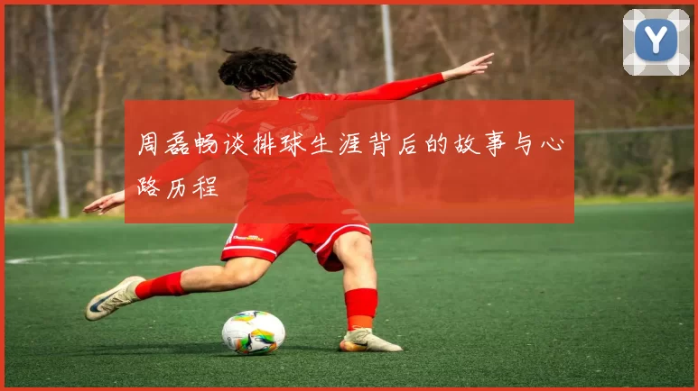 周磊畅谈排球生涯背后的故事与心路历程