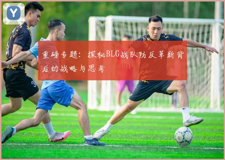 重磅专题：探秘BLG战队防反革新背后的战略与思考