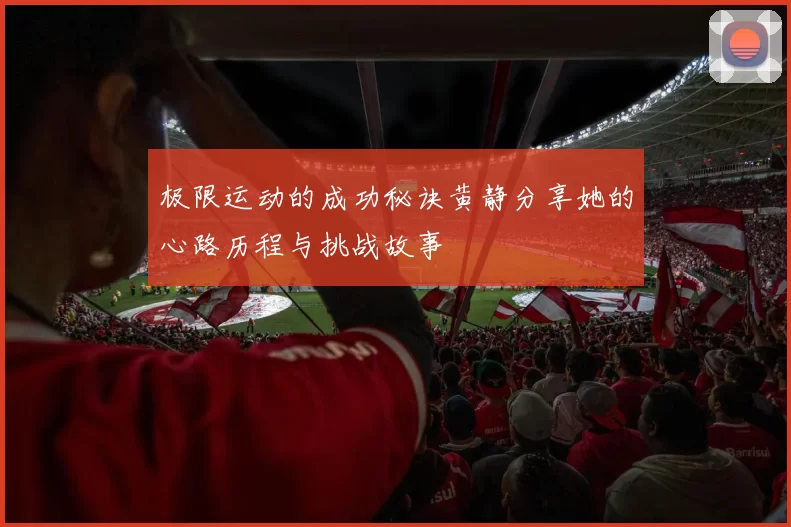 极限运动的成功秘诀黄静分享她的心路历程与挑战故事