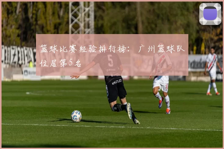 篮球比赛经验排行榜：广州篮球队位居第5名