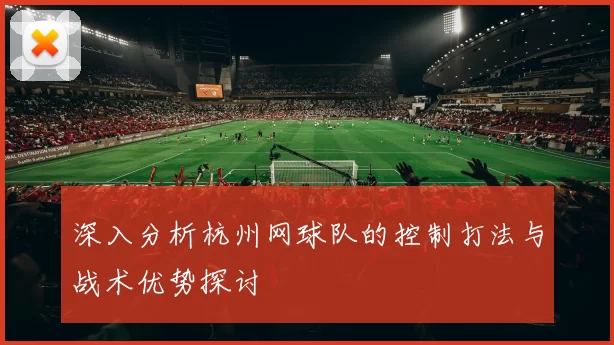 深入分析杭州网球队的控制打法与战术优势探讨