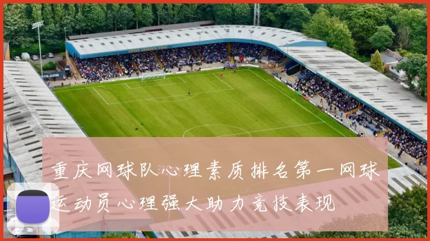 重庆网球队心理素质排名第一网球运动员心理强大助力竞技表现
