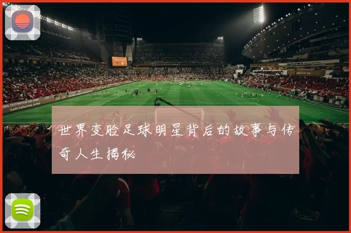 世界变脸足球明星背后的故事与传奇人生揭秘