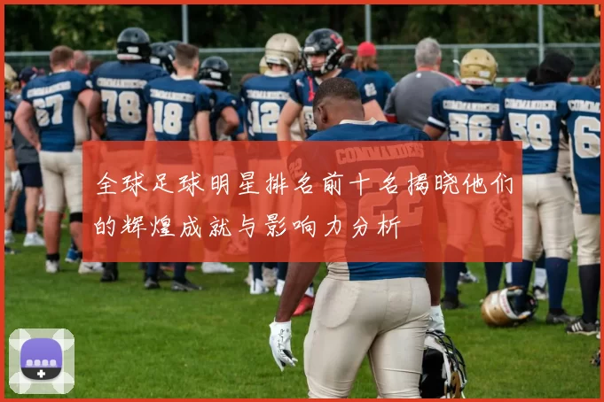 全球足球明星排名前十名揭晓他们的辉煌成就与影响力分析