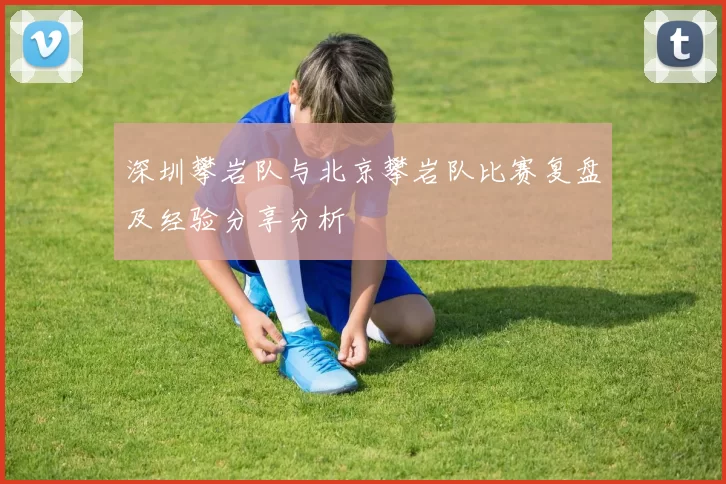 深圳攀岩队与北京攀岩队比赛复盘及经验分享分析