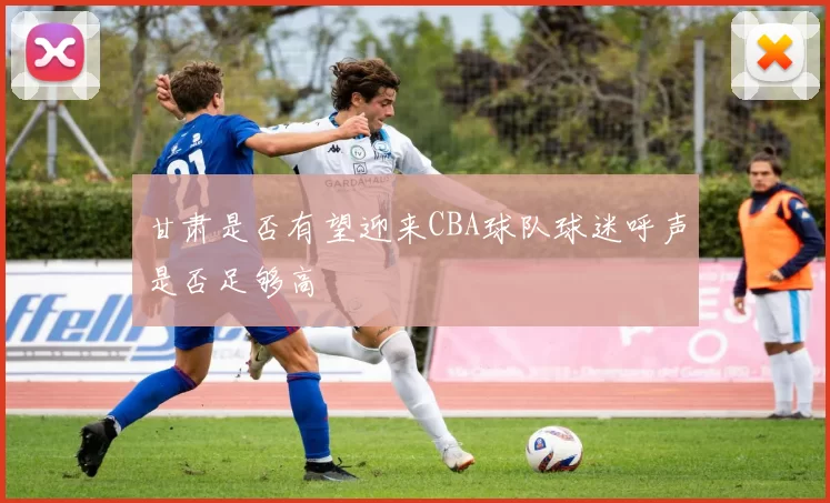 甘肃是否有望迎来CBA球队球迷呼声是否足够高