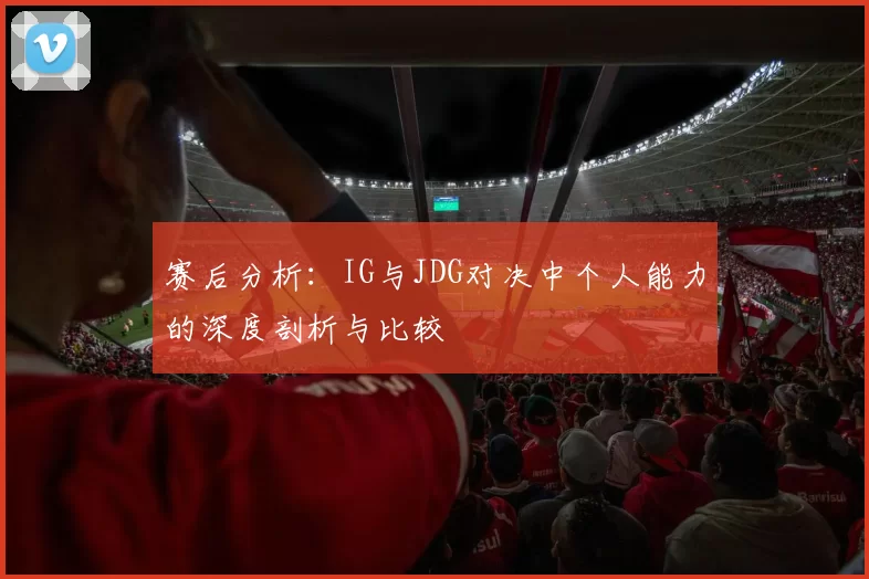 赛后分析：IG与JDG对决中个人能力的深度剖析与比较