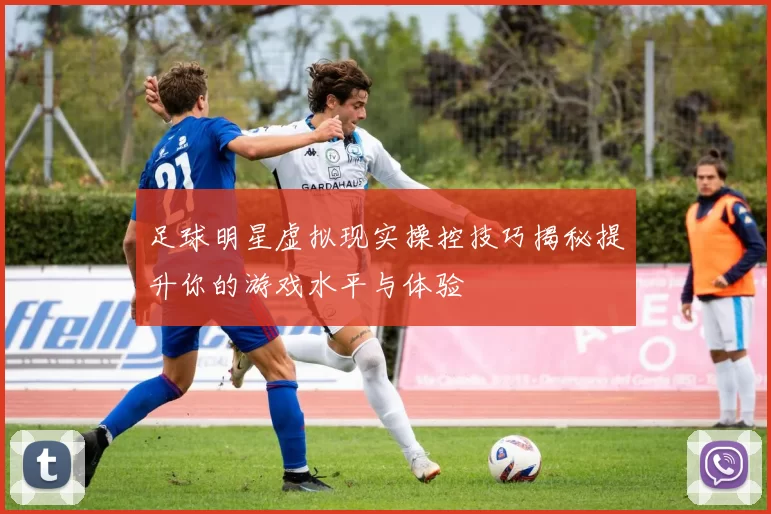 足球明星虚拟现实操控技巧揭秘提升你的游戏水平与体验