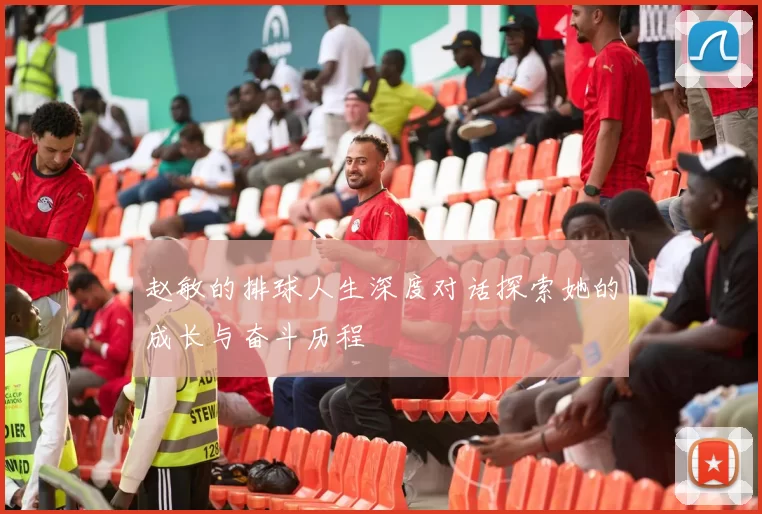 赵敏的排球人生深度对话探索她的成长与奋斗历程