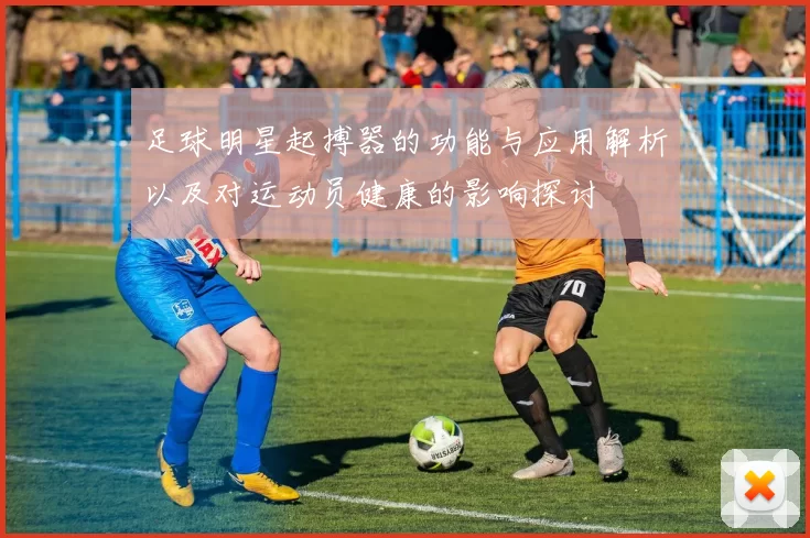 足球明星起搏器的功能与应用解析以及对运动员健康的影响探讨
