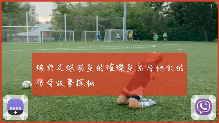 瑞典足球明星的璀璨星光与他们的传奇故事探秘