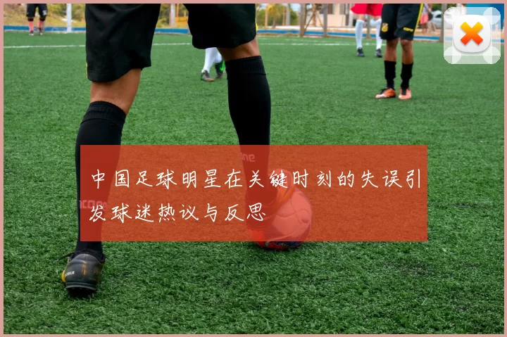 中国足球明星在关键时刻的失误引发球迷热议与反思