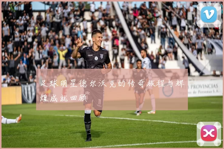 足球明星德尔沃克的传奇旅程与辉煌成就回顾