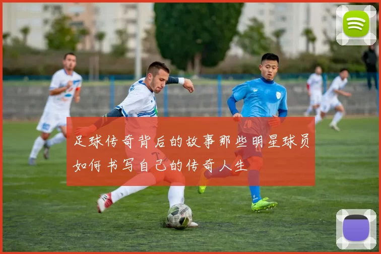 足球传奇背后的故事那些明星球员如何书写自己的传奇人生