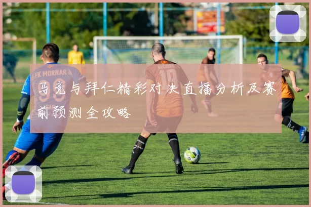 马竞与拜仁精彩对决直播分析及赛前预测全攻略