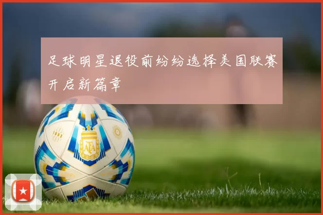 足球明星退役前纷纷选择美国联赛开启新篇章