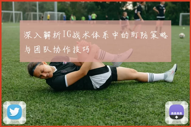 深入解析IG战术体系中的盯防策略与团队协作技巧