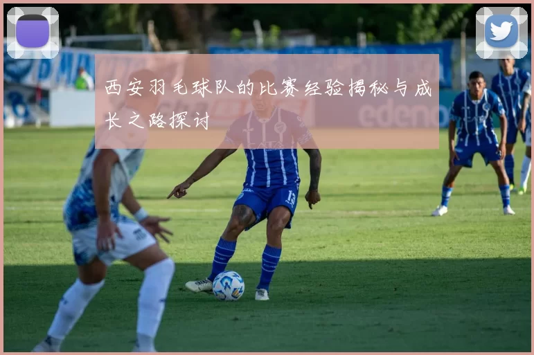 西安羽毛球队的比赛经验揭秘与成长之路探讨