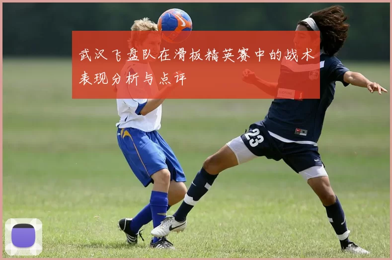 武汉飞盘队在滑板精英赛中的战术表现分析与点评