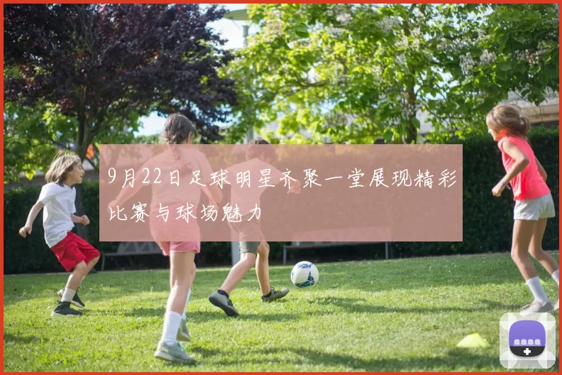 9月22日足球明星齐聚一堂展现精彩比赛与球场魅力