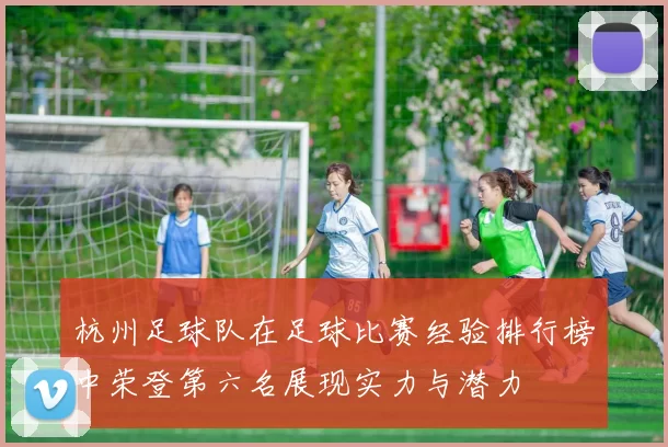 杭州足球队在足球比赛经验排行榜中荣登第六名展现实力与潜力