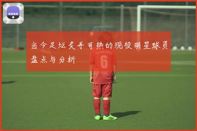 当今足坛炙手可热的现役明星球员盘点与分析