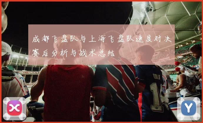 成都飞盘队与上海飞盘队速度对决赛后分析与战术总结