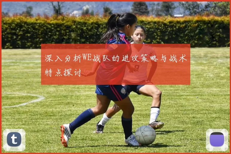 深入分析WE战队的进攻策略与战术特点探讨