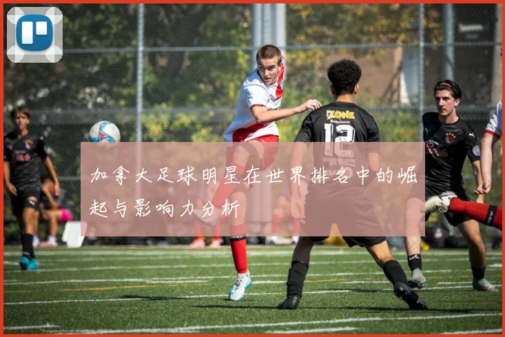 加拿大足球明星在世界排名中的崛起与影响力分析
