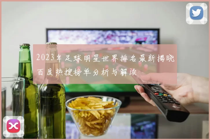 2023年足球明星世界排名最新揭晓百度热搜榜单分析与解读