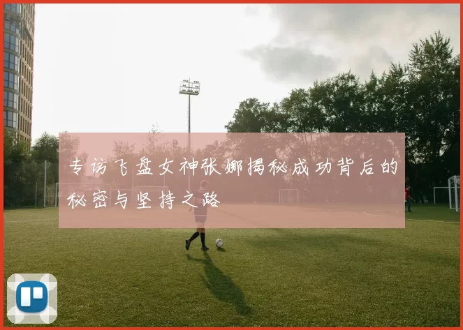 专访飞盘女神张娜揭秘成功背后的秘密与坚持之路
