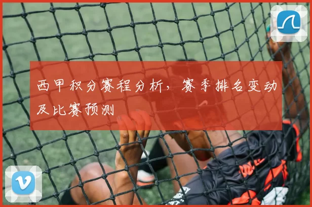 西甲积分赛程分析，赛季排名变动及比赛预测