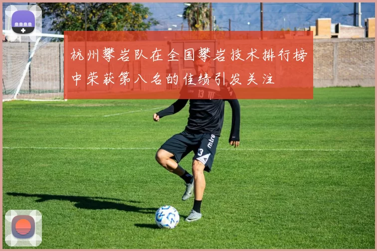 杭州攀岩队在全国攀岩技术排行榜中荣获第八名的佳绩引发关注