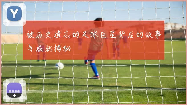 被历史遗忘的足球巨星背后的故事与成就揭秘