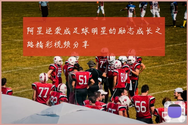 阿星逆袭成足球明星的励志成长之路精彩视频分享