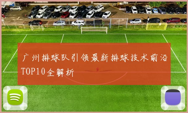 广州排球队引领最新排球技术前沿TOP10全解析