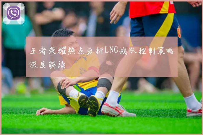 王者荣耀热点分析LNG战队控制策略深度解读