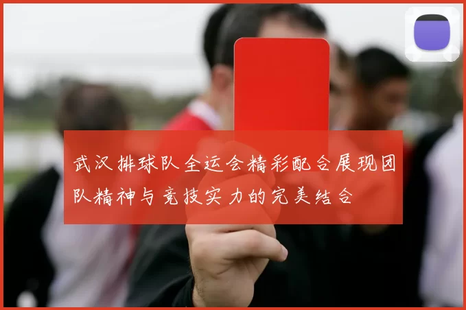 武汉排球队全运会精彩配合展现团队精神与竞技实力的完美结合