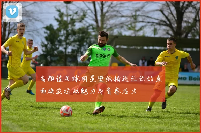 高颜值足球明星壁纸精选让你的桌面焕发运动魅力与青春活力