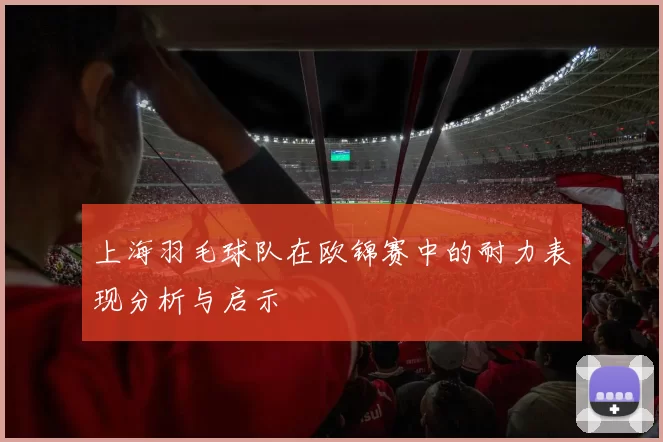 上海羽毛球队在欧锦赛中的耐力表现分析与启示